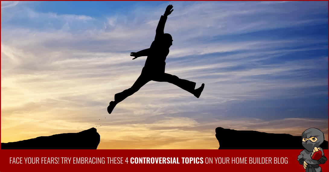 Face Your Fears! Try Embracing These 4 Controversial Topics on Your Home Builder Blog